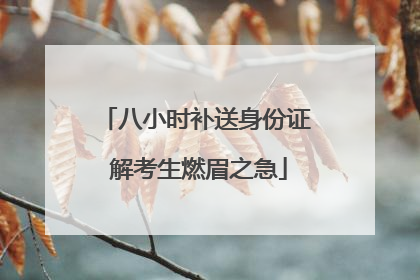 八小时补送身份证 解考生燃眉之急