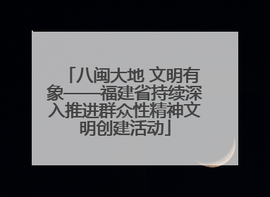 八闽大地 文明有象——福建省持续深入推进群众性精神文明创建活动