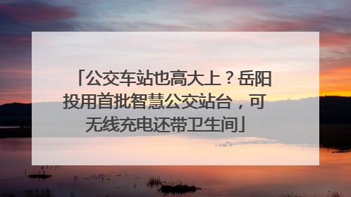 公交车站也高大上？岳阳投用首批智慧公交站台，可无线充电还带卫生间