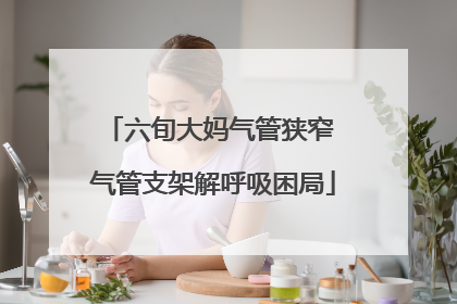 六旬大妈气管狭窄 气管支架解呼吸困局