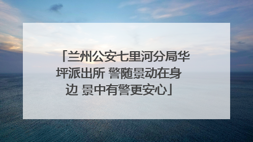 兰州公安七里河分局华坪派出所 警随景动在身边 景中有警更安心