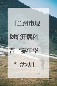 兰州市规划馆开展科普“嘉年华”活动