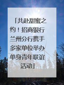 共赴甜蜜之约！招商银行兰州分行携手多家单位举办单身青年联谊活动