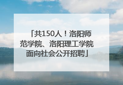 共150人！洛阳师范学院、洛阳理工学院面向社会公开招聘