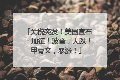 关税突发！美国宣布：加征！波音，大跌！甲骨文，暴涨！