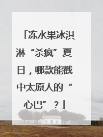 冻水果冰淇淋“杀疯”夏日，哪款能戳中太原人的“心巴”？