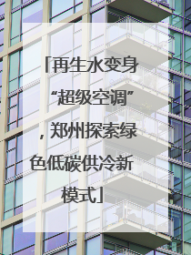 再生水变身“超级空调”，郑州探索绿色低碳供冷新模式