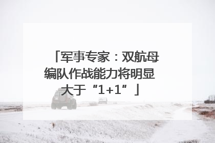 军事专家：双航母编队作战能力将明显大于“1+1”