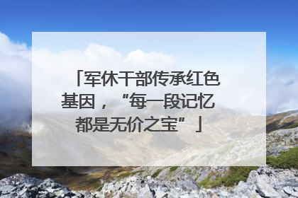 军休干部传承红色基因，“每一段记忆都是无价之宝”