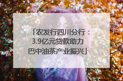 农发行四川分行：3.9亿元贷款助力巴中油茶产业振兴