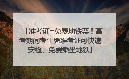 准考证=免费地铁票！高考期间考生凭准考证可快速安检、免费乘坐地铁