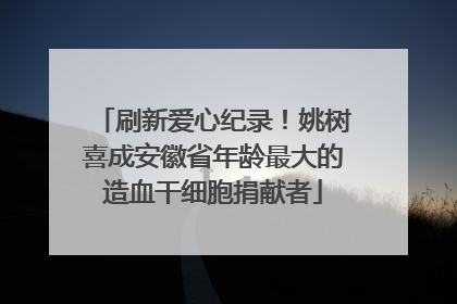刷新爱心纪录！姚树喜成安徽省年龄最大的造血干细胞捐献者