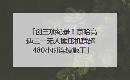创三项纪录！京哈高速三一无人摊压机群超480小时连续施工