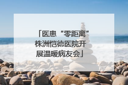 医患“零距离” 株洲恺德医院开展温暖病友会