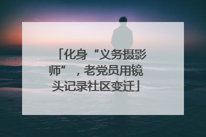 化身“义务摄影师”，老党员用镜头记录社区变迁