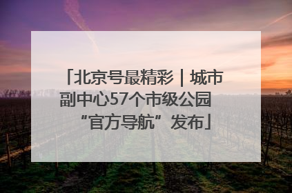 北京号最精彩｜城市副中心57个市级公园“官方导航”发布