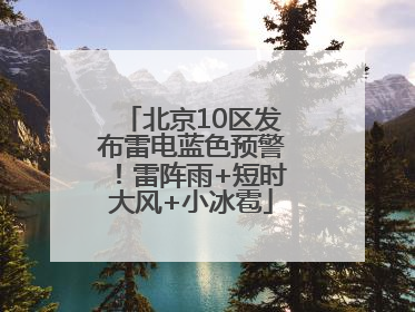 北京10区发布雷电蓝色预警！雷阵雨+短时大风+小冰雹
