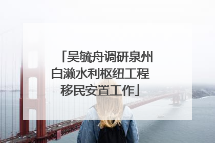 吴毓舟调研泉州白濑水利枢纽工程移民安置工作