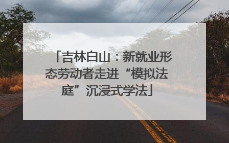 吉林白山：新就业形态劳动者走进“模拟法庭”沉浸式学法