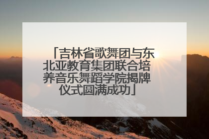 吉林省歌舞团与东北亚教育集团联合培养音乐舞蹈学院揭牌仪式圆满成功