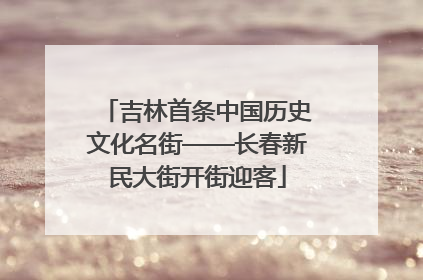 吉林首条中国历史文化名街——长春新民大街开街迎客