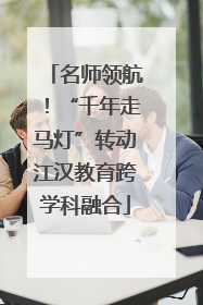 名师领航！“千年走马灯”转动江汉教育跨学科融合