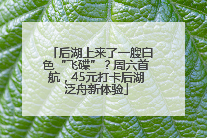 后湖上来了一艘白色“飞碟”？周六首航，45元打卡后湖泛舟新体验