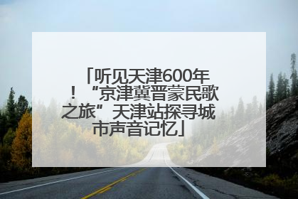 听见天津600年！“京津冀晋蒙民歌之旅”天津站探寻城市声音记忆