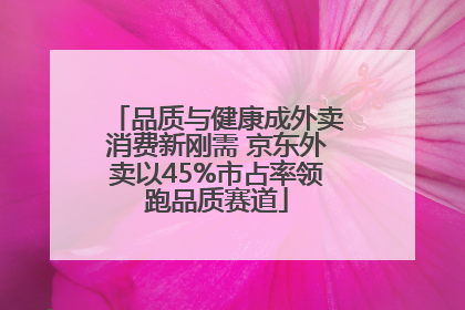 品质与健康成外卖消费新刚需 京东外卖以45%市占率领跑品质赛道