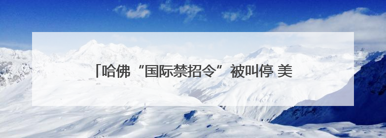 哈佛“国际禁招令”被叫停 美政府改立场提出“30天限期”