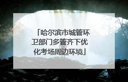 哈尔滨市城管环卫部门多管齐下优化考场周边环境