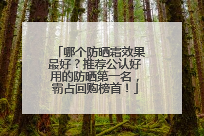 哪个防晒霜效果最好？推荐公认好用的防晒第一名，霸占回购榜首！