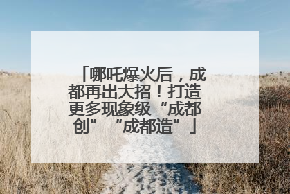 哪吒爆火后，成都再出大招！打造更多现象级“成都创”“成都造”
