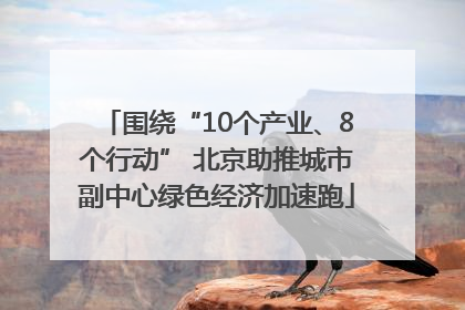 围绕“10个产业、8个行动” 北京助推城市副中心绿色经济加速跑