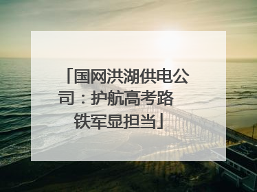 国网洪湖供电公司：护航高考路 铁军显担当