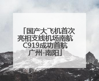 国产大飞机首次亮相支线机场南航C919成功首航广州-南阳