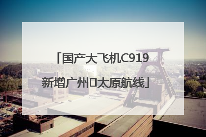 国产大飞机C919新增广州⇌太原航线