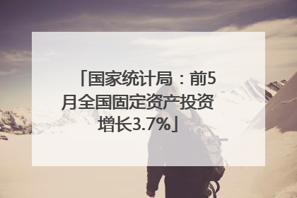 国家统计局：前5月全国固定资产投资增长3.7%