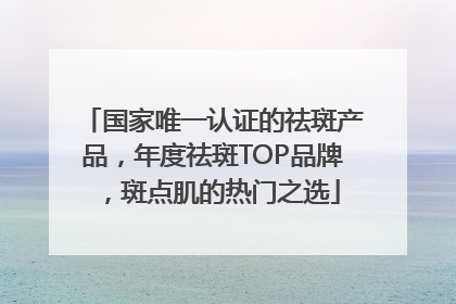 国家唯一认证的祛斑产品，年度祛斑TOP品牌，斑点肌的热门之选
