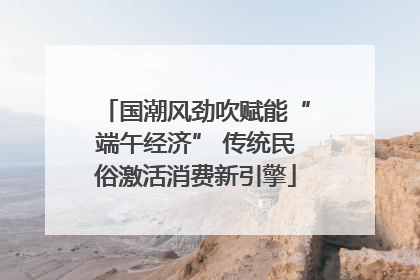 国潮风劲吹赋能“端午经济” 传统民俗激活消费新引擎