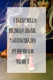 国足抵达雅加达备战与印尼队的世预赛18强赛