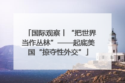 国际观察丨“把世界当作丛林”——起底美国“掠夺性外交”