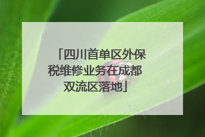 四川首单区外保税维修业务在成都双流区落地