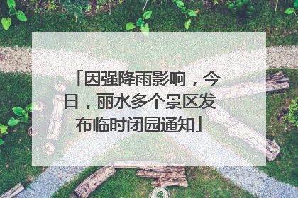 因强降雨影响，今日，丽水多个景区发布临时闭园通知
