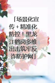 场景化宣传＋精准化防控！黑龙江鹤岗多维出击筑牢反诈防护网