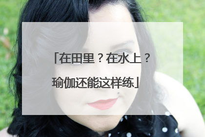 在田里？在水上？瑜伽还能这样练