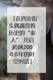 在西安街头偶遇背着历史的“秦人” 开启跨越2000多年的时空对话