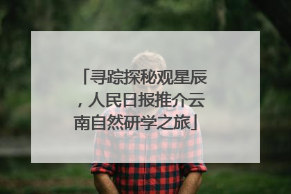寻踪探秘观星辰，人民日报推介云南自然研学之旅