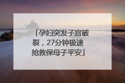 孕妇突发子宫破裂，27分钟极速抢救保母子平安