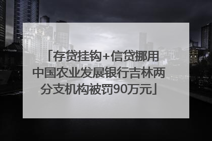 存贷挂钩+信贷挪用 中国农业发展银行吉林两分支机构被罚90万元